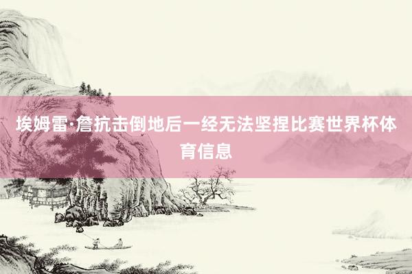 埃姆雷·詹抗击倒地后一经无法坚捏比赛世界杯体育信息