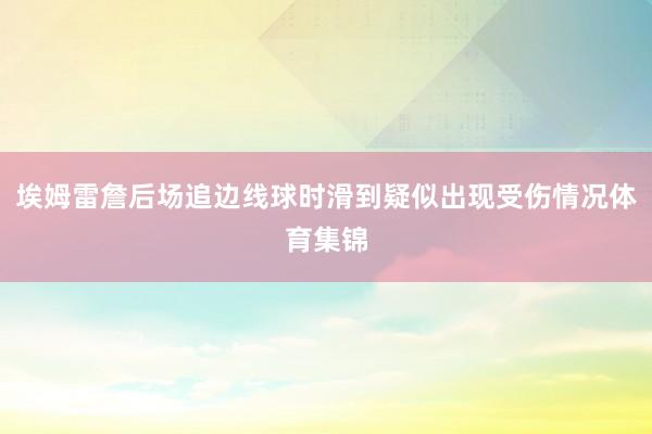 埃姆雷詹后场追边线球时滑到疑似出现受伤情况体育集锦
