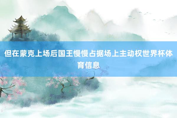 但在蒙克上场后国王慢慢占据场上主动权世界杯体育信息