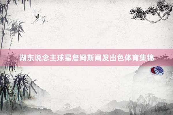 湖东说念主球星詹姆斯阐发出色体育集锦