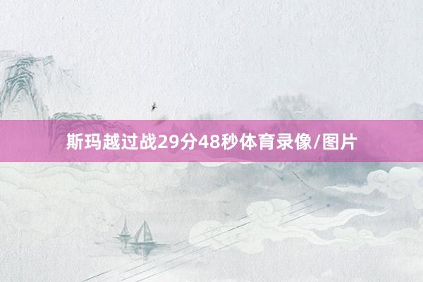 斯玛越过战29分48秒体育录像/图片