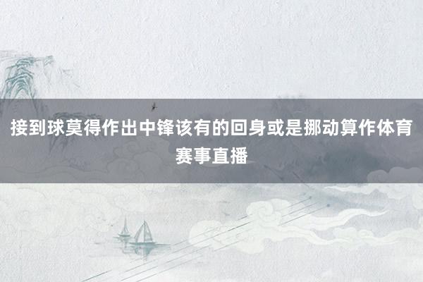接到球莫得作出中锋该有的回身或是挪动算作体育赛事直播
