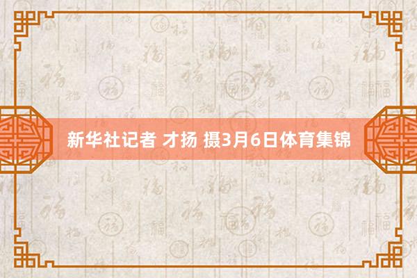 新华社记者 才扬 摄3月6日体育集锦
