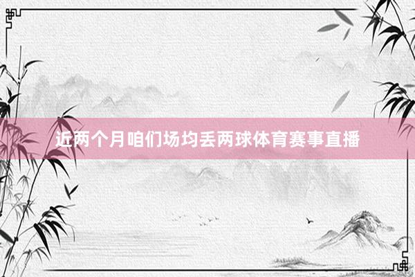近两个月咱们场均丢两球体育赛事直播