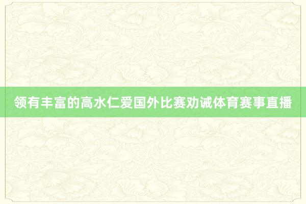领有丰富的高水仁爱国外比赛劝诫体育赛事直播