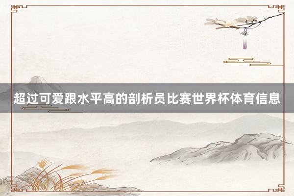 超过可爱跟水平高的剖析员比赛世界杯体育信息