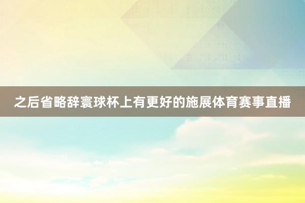 之后省略辞寰球杯上有更好的施展体育赛事直播