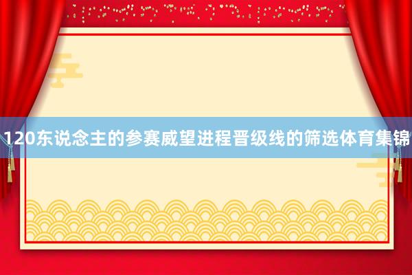 120东说念主的参赛威望进程晋级线的筛选体育集锦