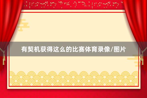 有契机获得这么的比赛体育录像/图片