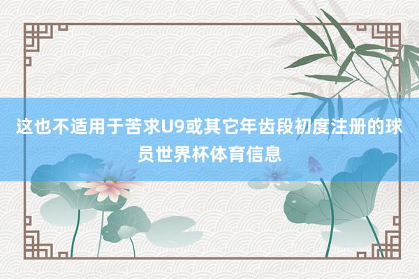 这也不适用于苦求U9或其它年齿段初度注册的球员世界杯体育信息