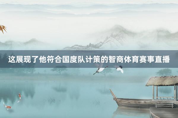 这展现了他符合国度队计策的智商体育赛事直播