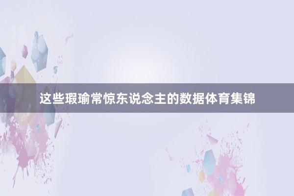 这些瑕瑜常惊东说念主的数据体育集锦