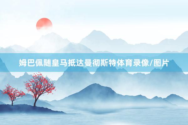 姆巴佩随皇马抵达曼彻斯特体育录像/图片