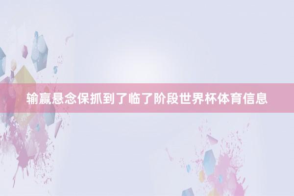 输赢悬念保抓到了临了阶段世界杯体育信息