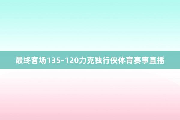 最终客场135-120力克独行侠体育赛事直播