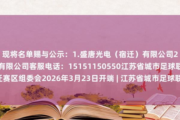 现将名单赐与公示：1.盛唐光电（宿迁）有限公司2.江苏佳佳吃绿色食物有限公司客服电话：15151150550江苏省城市足球联赛宿迁赛区组委会2026年3月23日开端 | 江苏省城市足球联赛宿迁赛区组委会体育赛事直播