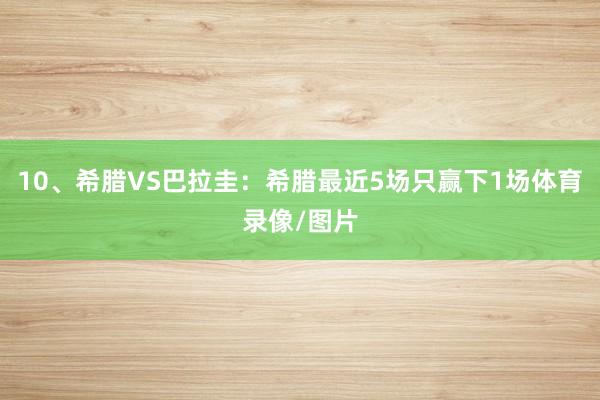 10、希腊VS巴拉圭：希腊最近5场只赢下1场体育录像/图片