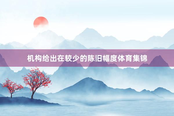 机构给出在较少的陈旧幅度体育集锦