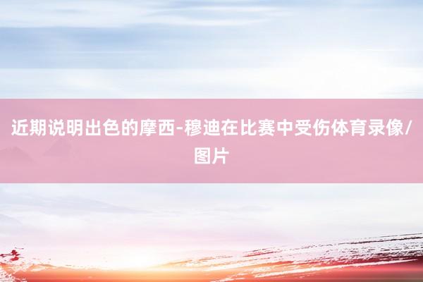近期说明出色的摩西-穆迪在比赛中受伤体育录像/图片