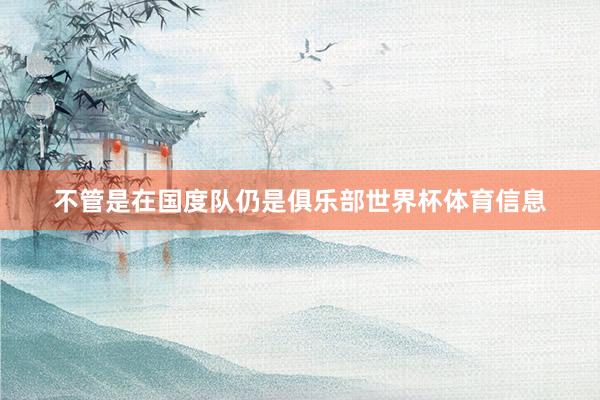 不管是在国度队仍是俱乐部世界杯体育信息