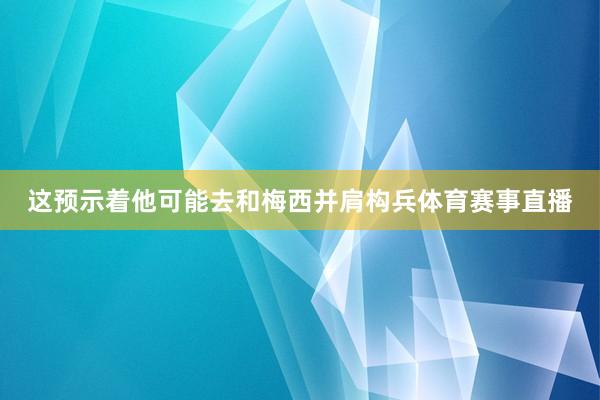 这预示着他可能去和梅西并肩构兵体育赛事直播