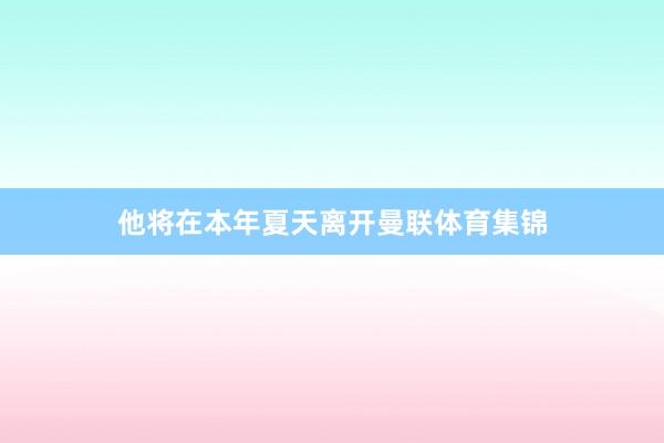 他将在本年夏天离开曼联体育集锦