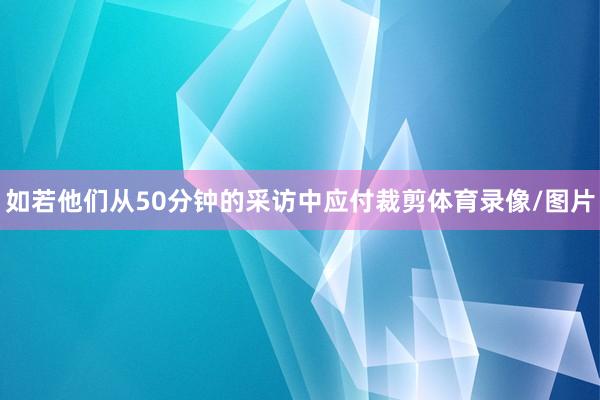 如若他们从50分钟的采访中应付裁剪体育录像/图片