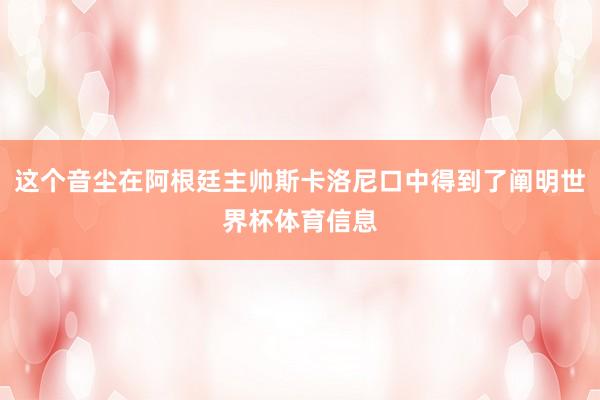 这个音尘在阿根廷主帅斯卡洛尼口中得到了阐明世界杯体育信息