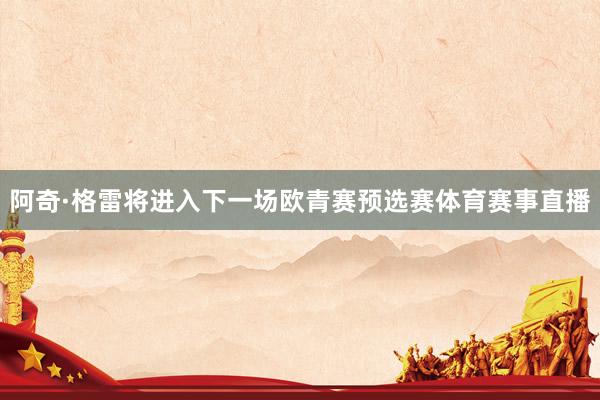 阿奇·格雷将进入下一场欧青赛预选赛体育赛事直播