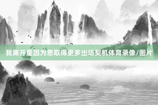 我离开是因为思取得更多出场契机体育录像/图片