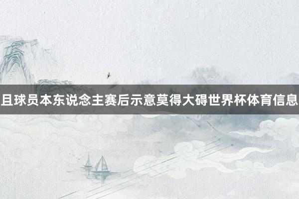 且球员本东说念主赛后示意莫得大碍世界杯体育信息