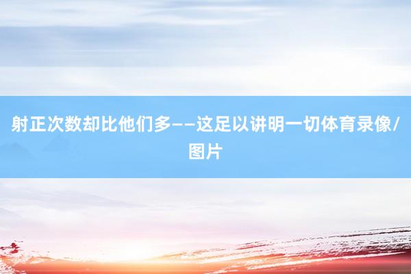 射正次数却比他们多——这足以讲明一切体育录像/图片
