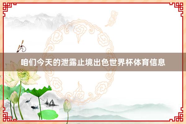 咱们今天的泄露止境出色世界杯体育信息