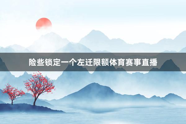 险些锁定一个左迁限额体育赛事直播