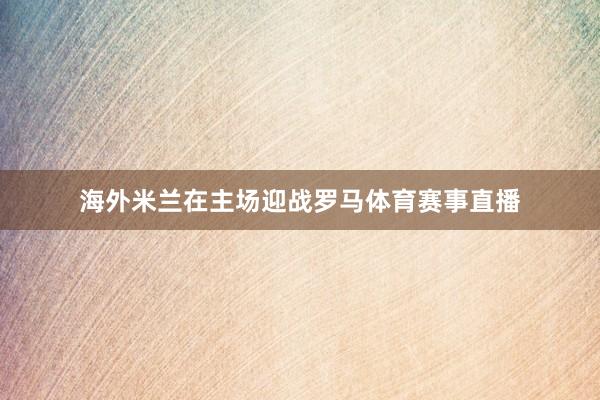 海外米兰在主场迎战罗马体育赛事直播