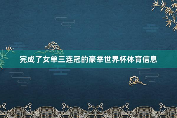 完成了女单三连冠的豪举世界杯体育信息