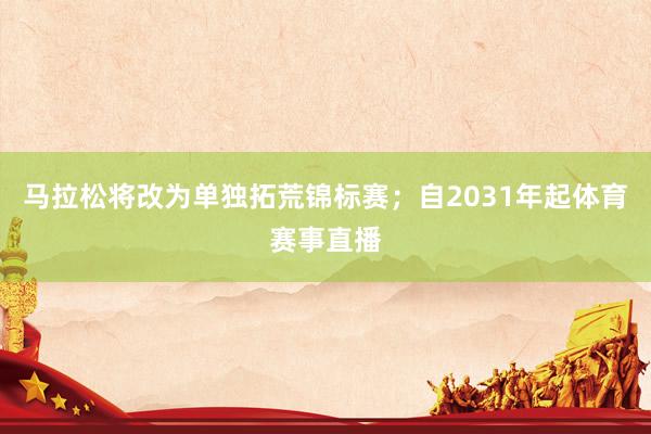 马拉松将改为单独拓荒锦标赛；自2031年起体育赛事直播
