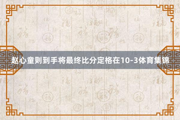 赵心童则到手将最终比分定格在10-3体育集锦