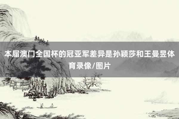 本届澳门全国杯的冠亚军差异是孙颖莎和王曼昱体育录像/图片