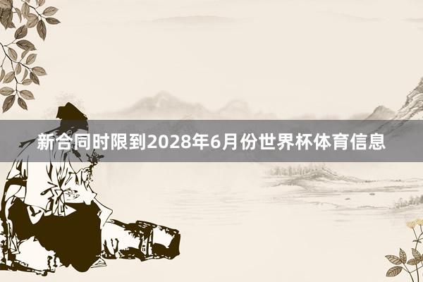 新合同时限到2028年6月份世界杯体育信息