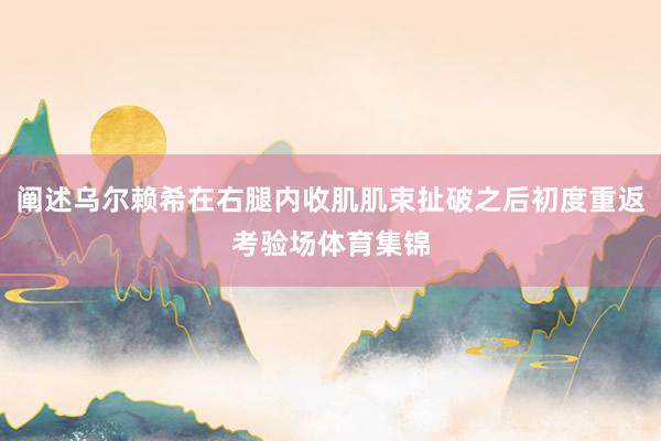 阐述乌尔赖希在右腿内收肌肌束扯破之后初度重返考验场体育集锦