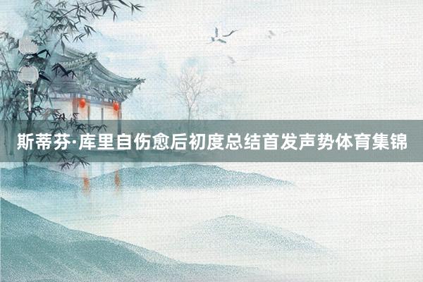 斯蒂芬·库里自伤愈后初度总结首发声势体育集锦