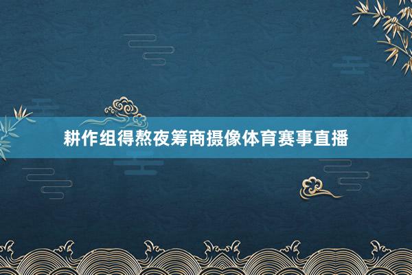 耕作组得熬夜筹商摄像体育赛事直播