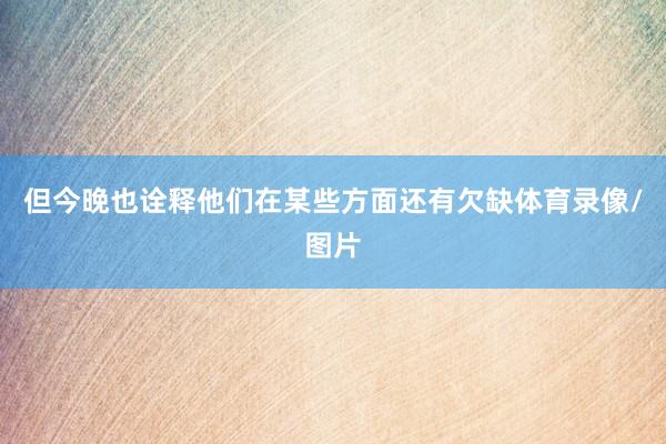 但今晚也诠释他们在某些方面还有欠缺体育录像/图片