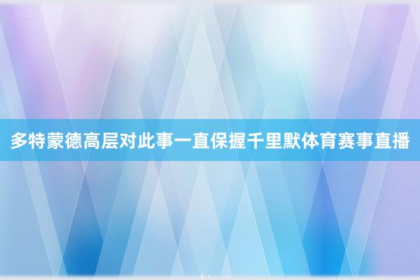 多特蒙德高层对此事一直保握千里默体育赛事直播