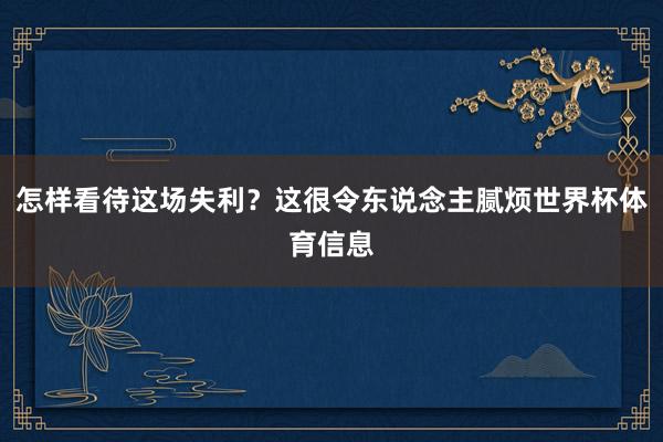 怎样看待这场失利？这很令东说念主腻烦世界杯体育信息