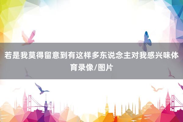 若是我莫得留意到有这样多东说念主对我感兴味体育录像/图片
