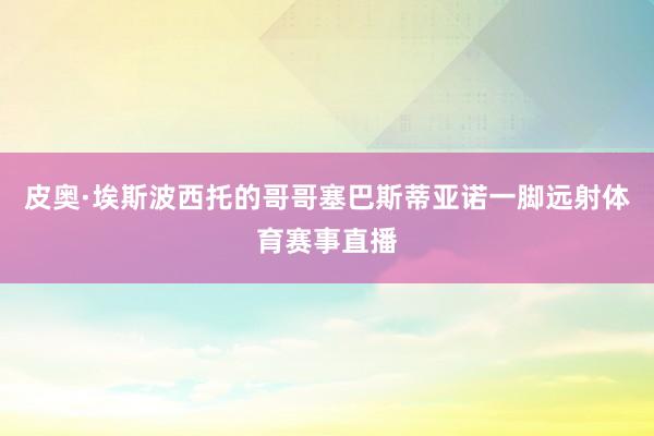 皮奥·埃斯波西托的哥哥塞巴斯蒂亚诺一脚远射体育赛事直播