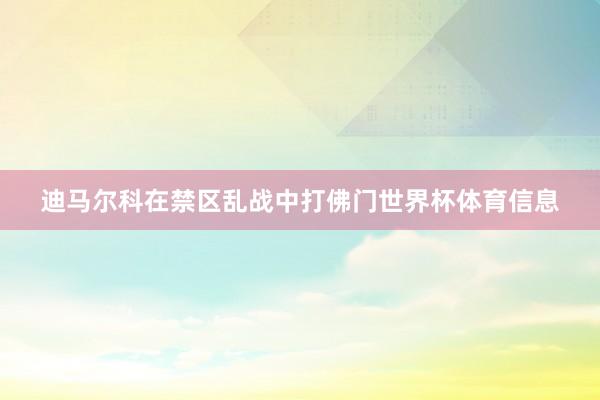 迪马尔科在禁区乱战中打佛门世界杯体育信息