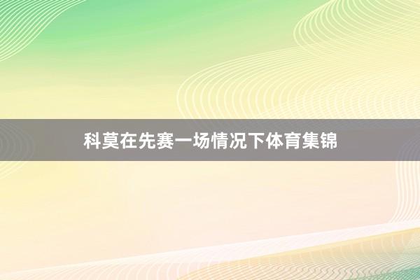科莫在先赛一场情况下体育集锦